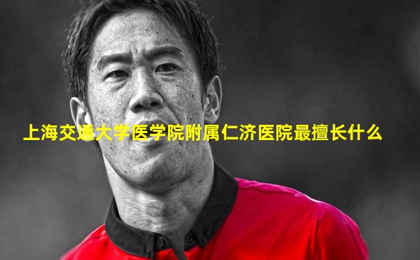 上海交通大学医学院附属仁济医院最擅长什么