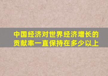中国经济对世界经济增长的贡献率一直保持在多少以上