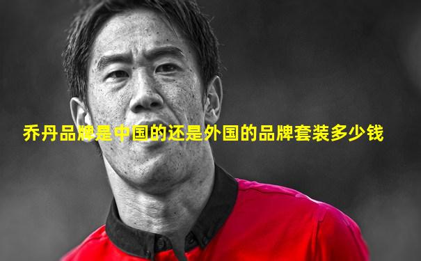 乔丹品牌是中国的还是外国的品牌套装多少钱