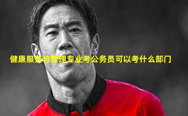 健康服务与管理专业考公务员可以考什么部门