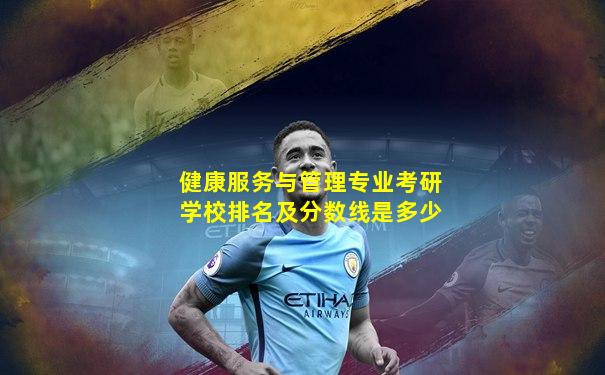 健康服务与管理专业考研学校排名及分数线是多少