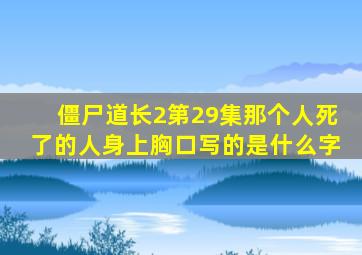 僵尸道长2第29集那个人死了的人身上胸口写的是什么字