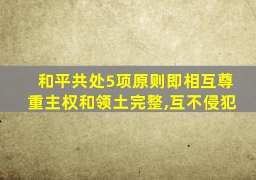 和平共处5项原则即相互尊重主权和领土完整,互不侵犯