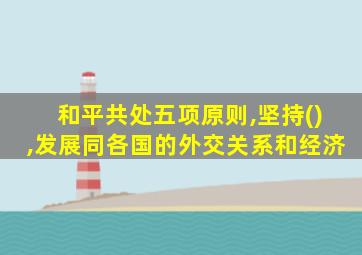和平共处五项原则,坚持(),发展同各国的外交关系和经济