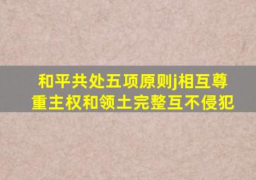 和平共处五项原则j相互尊重主权和领土完整互不侵犯