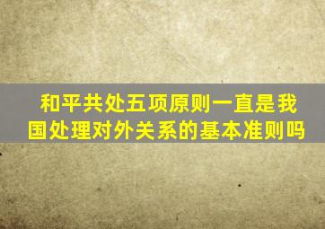 和平共处五项原则一直是我国处理对外关系的基本准则吗