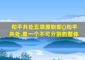 和平共处五项原则即()和平共处,是一个不可分割的整体