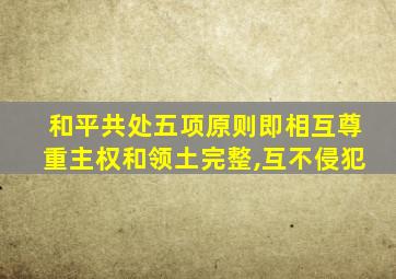 和平共处五项原则即相互尊重主权和领土完整,互不侵犯