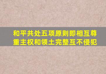和平共处五项原则即相互尊重主权和领土完整互不侵犯
