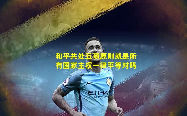 和平共处五项原则就是所有国家主权一律平等对吗