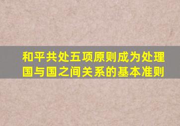和平共处五项原则成为处理国与国之间关系的基本准则
