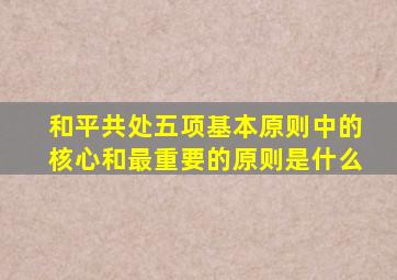 和平共处五项基本原则中的核心和最重要的原则是什么