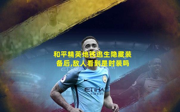 和平精英地铁逃生隐藏装备后,敌人看到是时装吗
