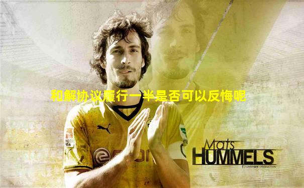 和解协议履行一半是否可以反悔呢