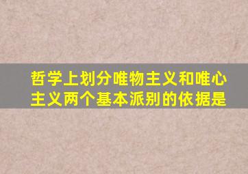 哲学上划分唯物主义和唯心主义两个基本派别的依据是