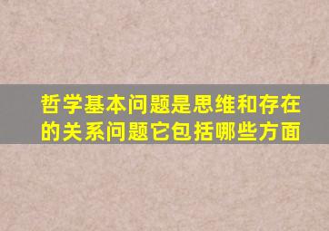 哲学基本问题是思维和存在的关系问题它包括哪些方面