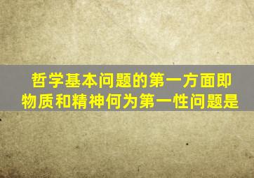 哲学基本问题的第一方面即物质和精神何为第一性问题是