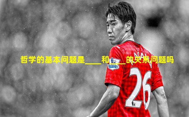 哲学的基本问题是____和____的关系问题吗