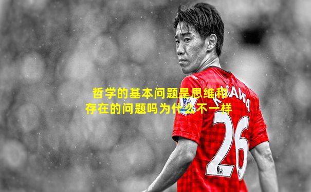 哲学的基本问题是思维和存在的问题吗为什么不一样