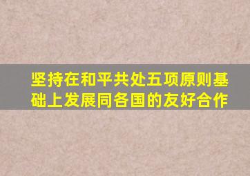坚持在和平共处五项原则基础上发展同各国的友好合作