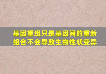 基因重组只是基因间的重新组合不会导致生物性状变异