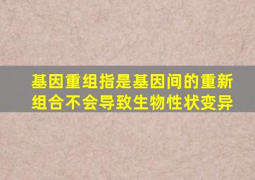 基因重组指是基因间的重新组合不会导致生物性状变异
