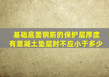 基础底面钢筋的保护层厚度有混凝土垫层时不应小于多少