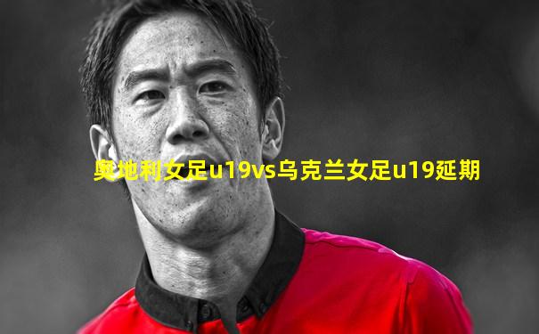奥地利女足u19vs乌克兰女足u19延期