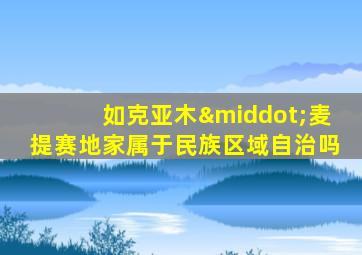 如克亚木·麦提赛地家属于民族区域自治吗