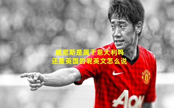 威尼斯是属于意大利吗还是英国的呢英文怎么说