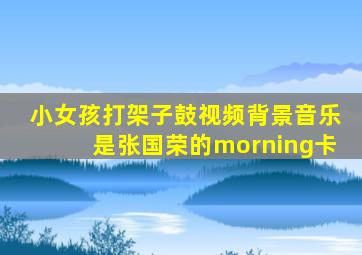 小女孩打架子鼓视频背景音乐是张国荣的morning卡