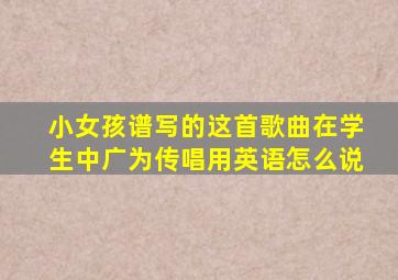 小女孩谱写的这首歌曲在学生中广为传唱用英语怎么说