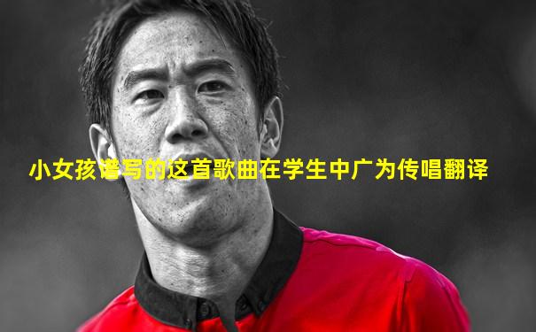 小女孩谱写的这首歌曲在学生中广为传唱翻译