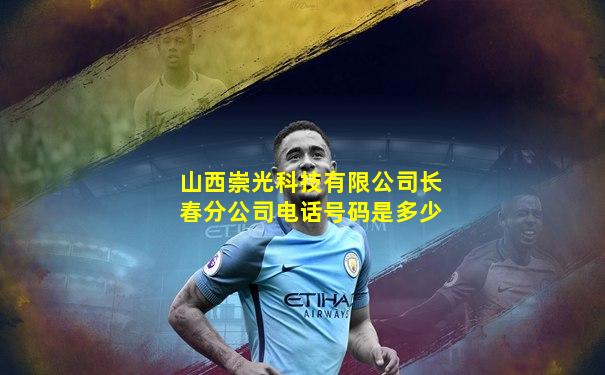 山西崇光科技有限公司长春分公司电话号码是多少