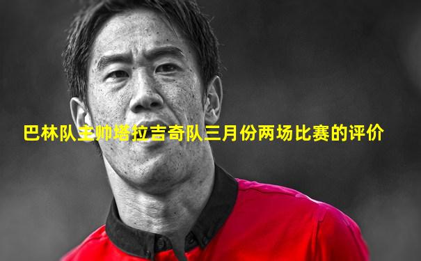巴林队主帅塔拉吉奇队三月份两场比赛的评价