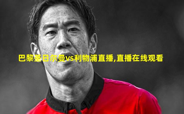 巴黎圣日尔曼vs利物浦直播,直播在线观看