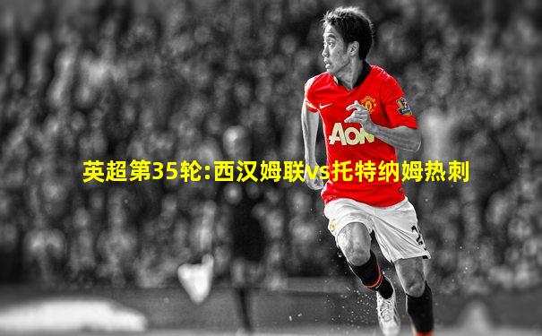 英超第35轮:西汉姆联vs托特纳姆热刺