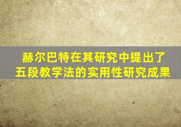 赫尔巴特在其研究中提出了五段教学法的实用性研究成果