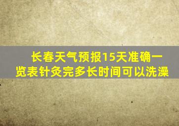 长春天气预报15天准确一览表针灸完多长时间可以洗澡