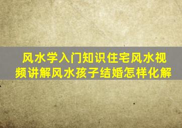 风水学入门知识住宅风水视频讲解风水孩子结婚怎样化解