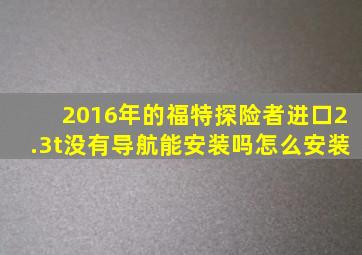 2016年的福特探险者进口2.3t没有导航能安装吗怎么安装