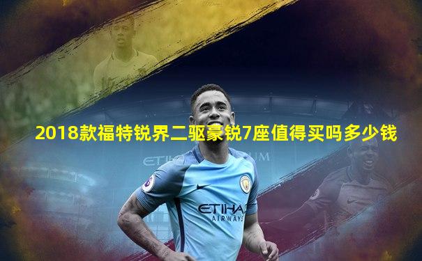2018款福特锐界二驱豪锐7座值得买吗多少钱
