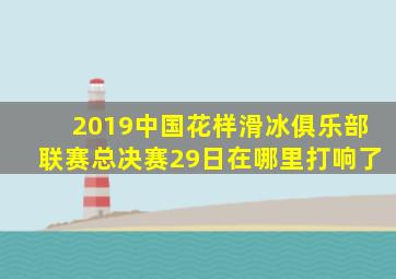 2019中国花样滑冰俱乐部联赛总决赛29日在哪里打响了