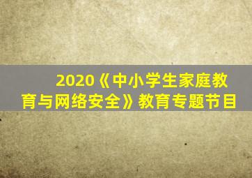 2020《中小学生家庭教育与网络安全》教育专题节目