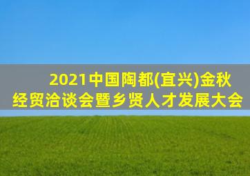 2021中国陶都(宜兴)金秋经贸洽谈会暨乡贤人才发展大会