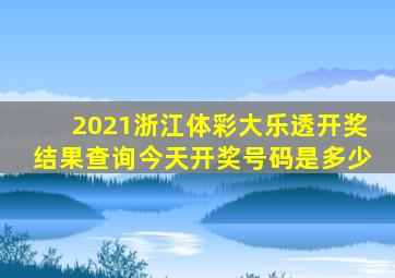 2021浙江体彩大乐透开奖结果查询今天开奖号码是多少