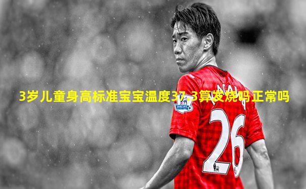 3岁儿童身高标准宝宝温度37.3算发烧吗正常吗