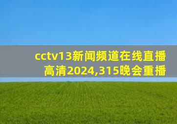 cctv13新闻频道在线直播高清2024,315晚会重播