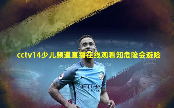 cctv14少儿频道直播在线观看知危险会避险