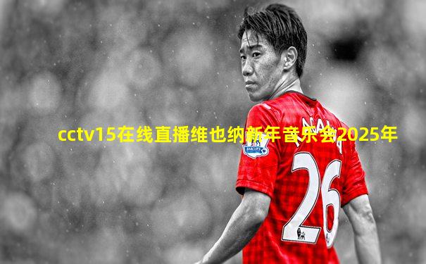 cctv15在线直播维也纳新年音乐会2025年